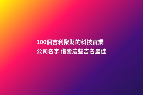 100個吉利聚財的科技實業公司名字 借鑒這些吉名最佳-第1張-公司起名-玄機派